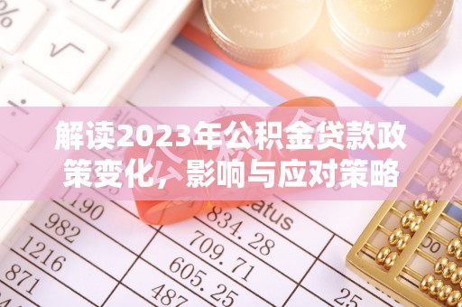 华池解读2023年公积金贷款政策变化，影响与应对策略