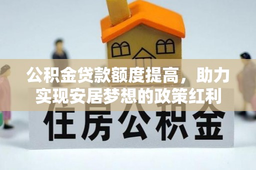 华池公积金贷款额度提高，助力实现安居梦想的政策红利