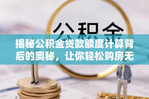 华池揭秘公积金贷款额度计算背后的奥秘，让你轻松购房无忧！