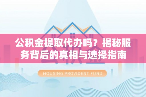 华池公积金提取代办吗？揭秘服务背后的真相与选择指南