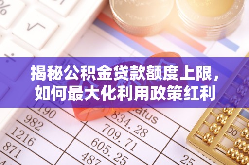 华池揭秘公积金贷款额度上限，如何最大化利用政策红利