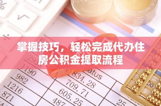 华池掌握技巧，轻松完成代办住房公积金提取流程
