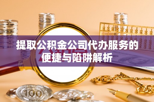 华池提取公积金公司代办服务的便捷与陷阱解析