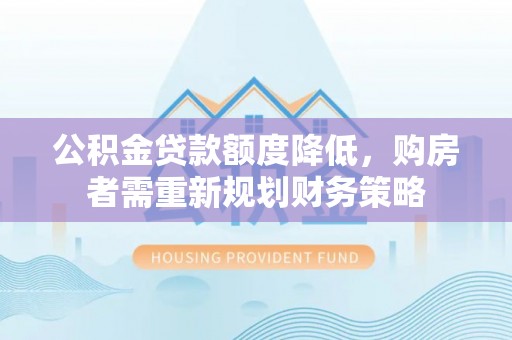 华池公积金贷款额度降低，购房者需重新规划财务策略