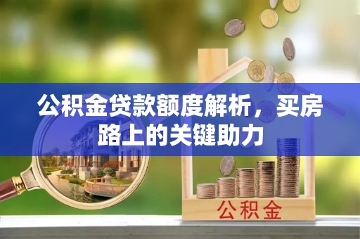 华池公积金贷款额度解析，买房路上的关键助力