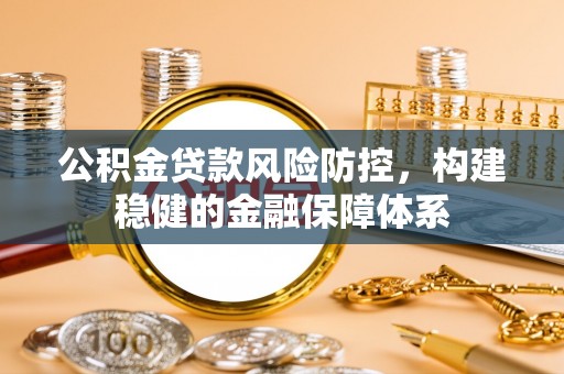 华池公积金贷款风险防控，构建稳健的金融保障体系