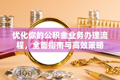 华池优化你的公积金业务办理流程，全面指南与高效策略