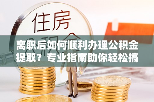 华池离职后如何顺利办理公积金提取？专业指南助你轻松搞定