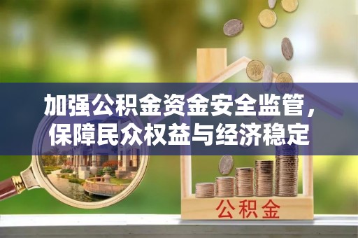 华池加强公积金资金安全监管，保障民众权益与经济稳定