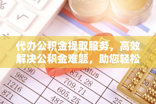 华池代办公积金提取服务，高效解决公积金难题，助您轻松理财