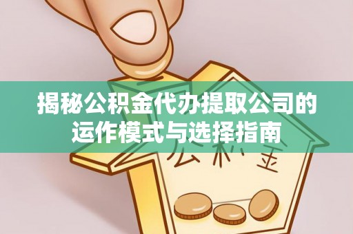 华池揭秘公积金代办提取公司的运作模式与选择指南
