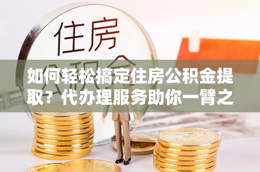 华池如何轻松搞定住房公积金提取？代办理服务助你一臂之力