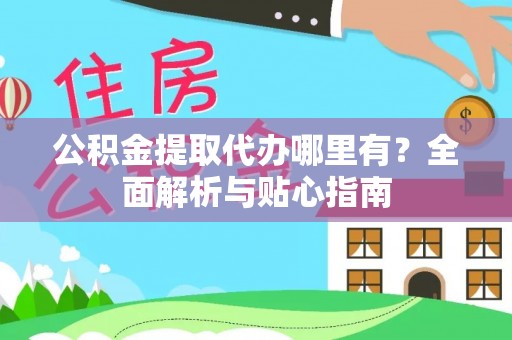 华池公积金提取代办哪里有？全面解析与贴心指南