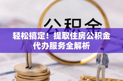 华池轻松搞定！提取住房公积金代办服务全解析