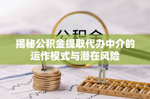 华池揭秘公积金提取代办中介的运作模式与潜在风险
