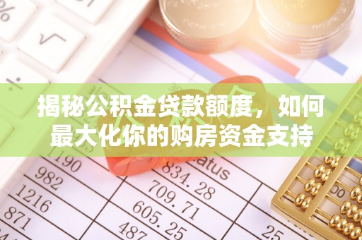 华池揭秘公积金贷款额度，如何最大化你的购房资金支持