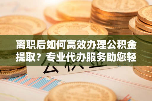 华池离职后如何高效办理公积金提取？专业代办服务助您轻松搞定