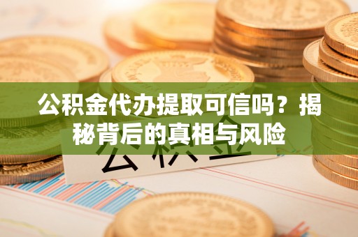 华池公积金代办提取可信吗？揭秘背后的真相与风险