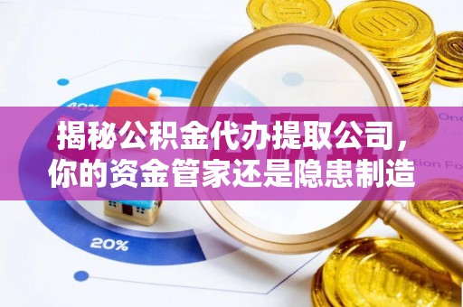 华池揭秘公积金代办提取公司，你的资金管家还是隐患制造者？