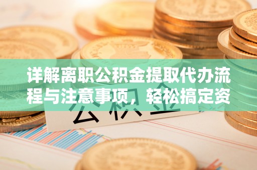 华池详解离职公积金提取代办流程与注意事项，轻松搞定资金提取