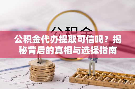 华池公积金代办提取可信吗？揭秘背后的真相与选择指南