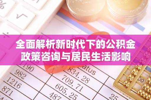 华池全面解析新时代下的公积金政策咨询与居民生活影响