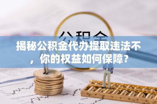 华池揭秘公积金代办提取违法不，你的权益如何保障？